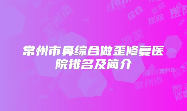 常州市鼻综合做歪修复医院排名及简介