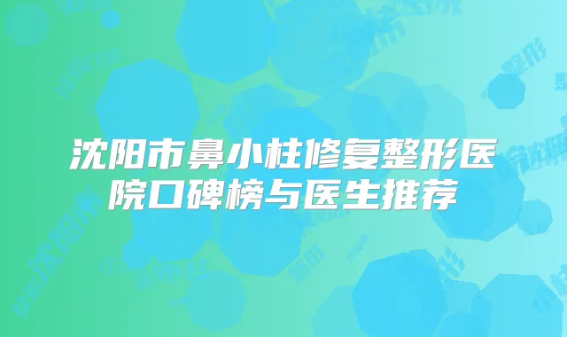 沈阳市鼻小柱修复整形医院口碑榜与医生推荐