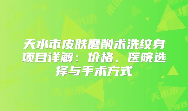 天水市皮肤磨削术洗纹身项目详解：价格、医院选择与手术方式