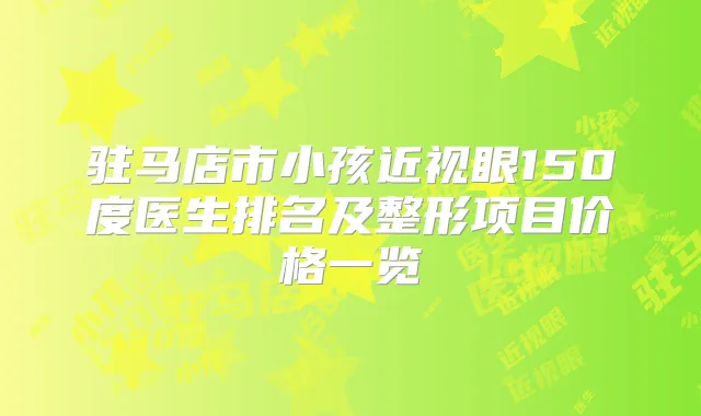 驻马店市小孩近视眼150度医生排名及整形项目价格一览
