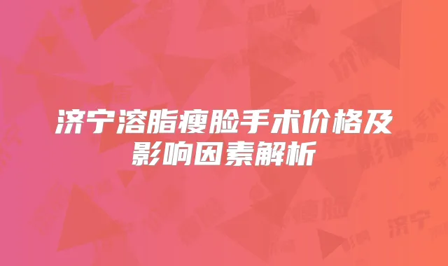 济宁溶脂瘦脸手术价格及影响因素解析