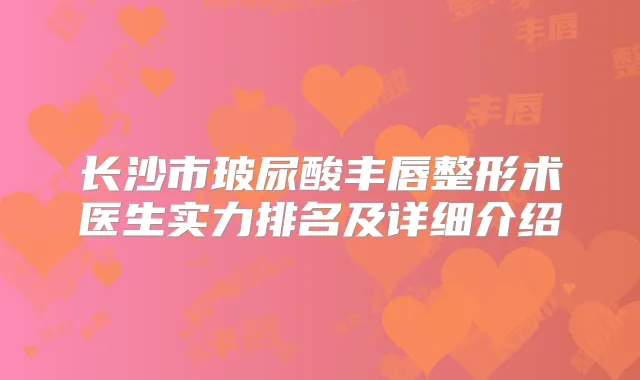 长沙市玻尿酸丰唇整形术医生实力排名及详细介绍