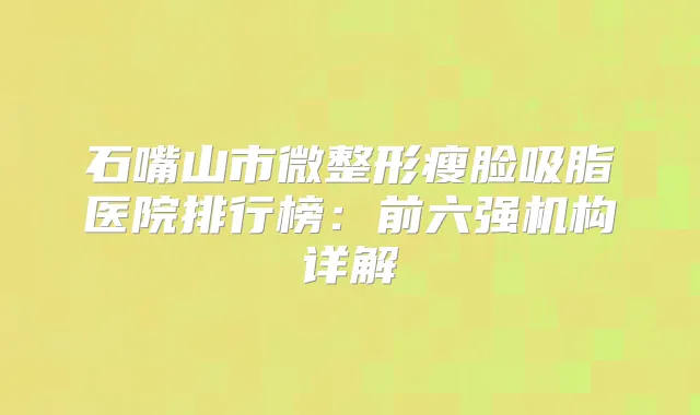石嘴山市微整形瘦脸吸脂医院排行榜:前六强机构详解