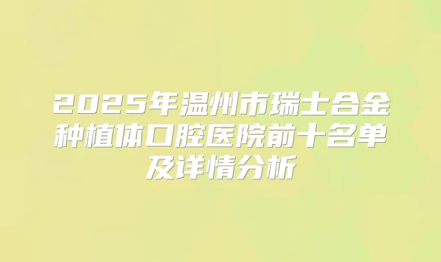 2025年温州市瑞士合金种植体口腔医院前十名单及详情分析