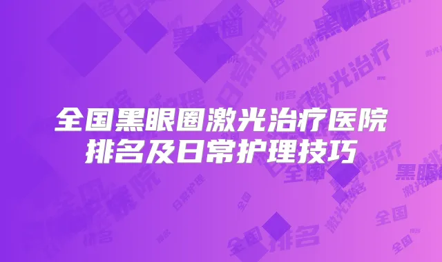 全国黑眼圈激光医院排名及日常护理技巧