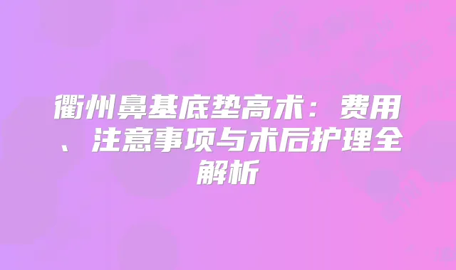 衢州鼻基底垫高术：费用、注意事项与术后护理全解析