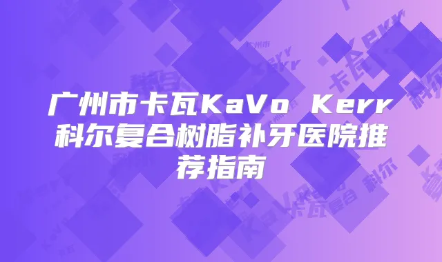 广州市卡瓦KaVo Kerr科尔复合树脂补牙医院推荐指南