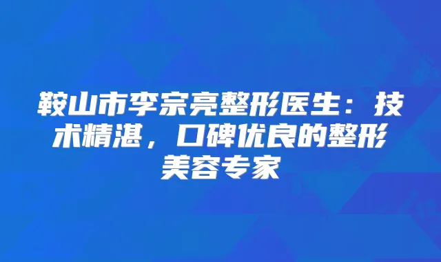 鞍山市李宗亮整形医生:技术精湛,口碑优良的整形美容专家