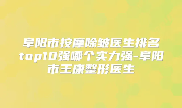 阜阳市按摩除皱医生排名top10强哪个实力强-阜阳市王康整形医生