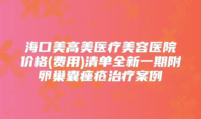 海口美高美医疗美容医院价格(费用)清单全新一期附卵巢囊痤疮案例