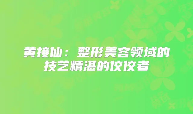 黄接仙：整形美容领域的技艺精湛的佼佼者