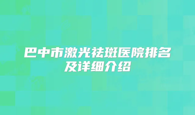 巴中市激光祛斑医院排名及详细介绍