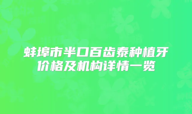 蚌埠市半口百齿泰种植牙价格及机构详情一览