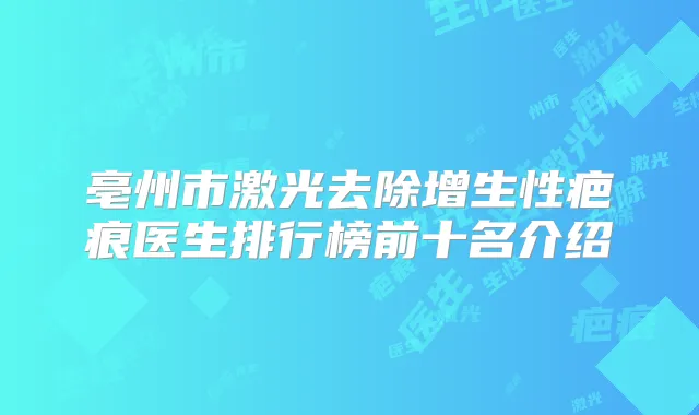 亳州市激光去除增生性疤痕医生排行榜前十名介绍