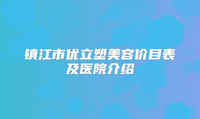 镇江市优立塑美容价目表及医院介绍