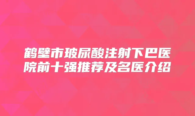 鹤壁市玻尿酸注射下巴医院前十强推荐及名医介绍