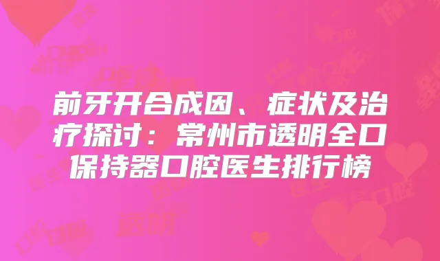 前牙开合成因、症状及探讨:常州市透明全口保持器口腔医生排行榜
