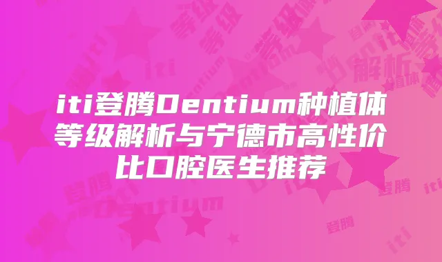 iti登腾Dentium种植体等级解析与宁德市高性价比口腔医生推荐