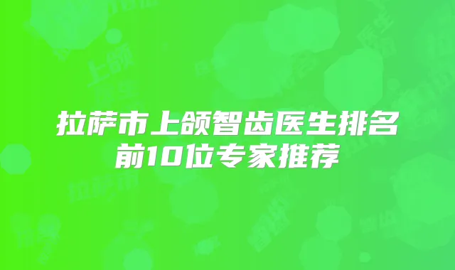 拉萨市上颌智齿医生排名前10位专家推荐