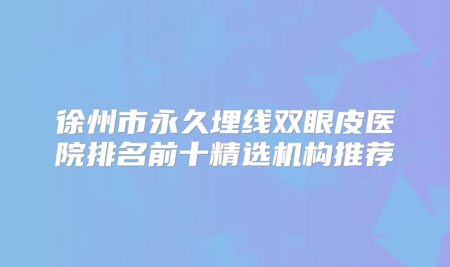 徐州市永久埋线双眼皮医院排名前十精选机构推荐
