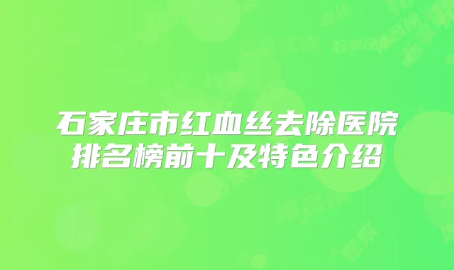 石家庄市红血丝去除医院排名榜前十及特色介绍
