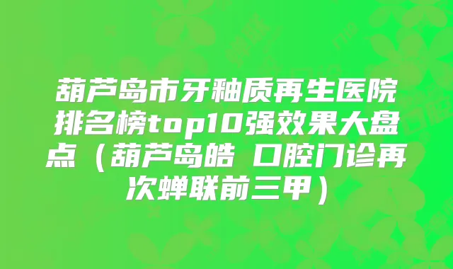 葫芦岛市牙釉质再生医院排名榜top10果大盘点（葫芦岛皓藝口腔门诊再次蝉联前三甲）