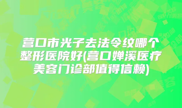 营口市光子去法令纹哪个整形医院好(营口婵溪医疗美容门诊部值得信赖)