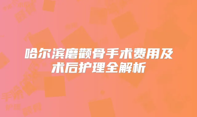 哈尔滨磨颧骨手术费用及术后护理全解析