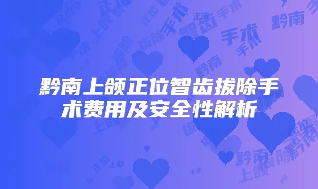 黔南上颌正位智齿拔除手术费用及安全性解析