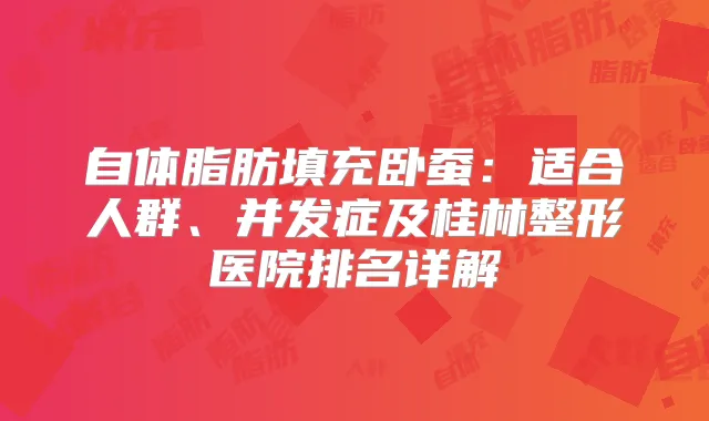 自体脂肪填充卧蚕：适合人群、并发症及桂林整形医院排名详解