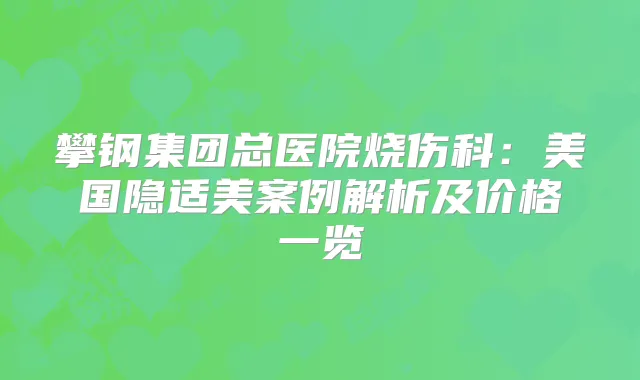 攀钢集团总医院烧伤科:美国隐适美案例解析及价格一览