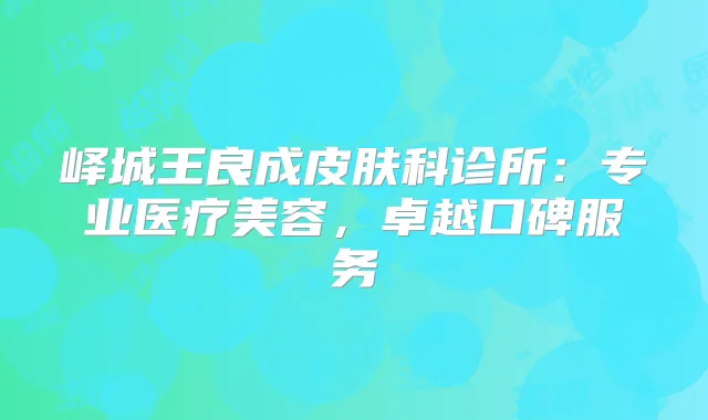 峄城王良成皮肤科诊所:专业医疗美容,卓越口碑服务