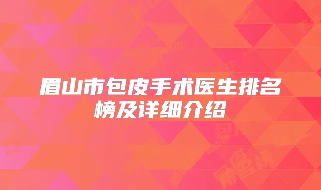 眉山市包皮手术医生排名榜及详细介绍