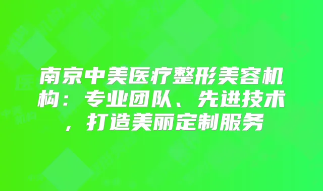 南京中美医疗整形美容机构:专业团队、先进技术,打造美丽定制服务