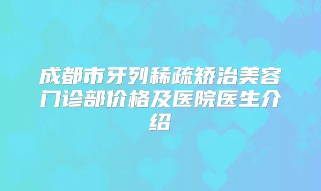 成都市牙列稀疏矫治美容门诊部价格及医院医生介绍