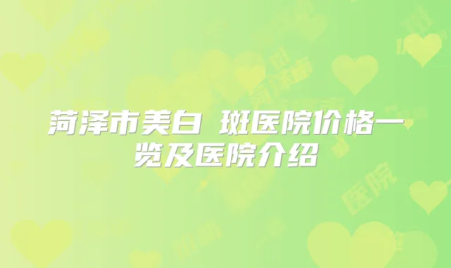 菏泽市美白袪斑医院价格一览及医院介绍
