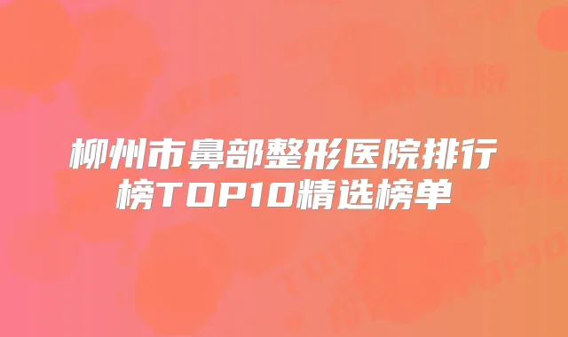 柳州市鼻部整形医院排行榜TOP10精选榜单