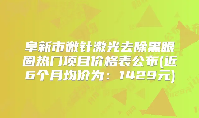 阜新市微针激光去除黑眼圈热门项目价格表公布(近6个月均价为:1429元)