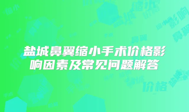 盐城鼻翼缩小手术价格影响因素及常见问题解答