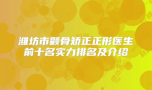 潍坊市颧骨矫正正形医生前十名实力排名及介绍