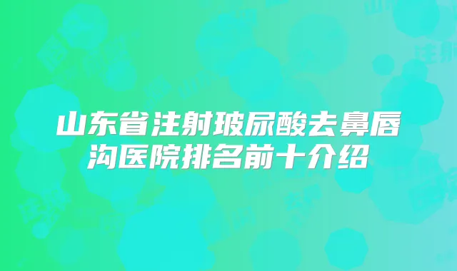 山东省注射玻尿酸去鼻唇沟医院排名前十介绍