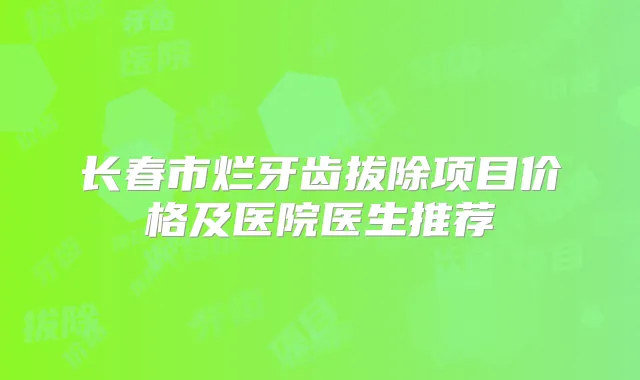 长春市烂牙齿拔除项目价格及医院医生推荐