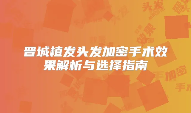 晋城植发头发加密手术效果解析与选择指南