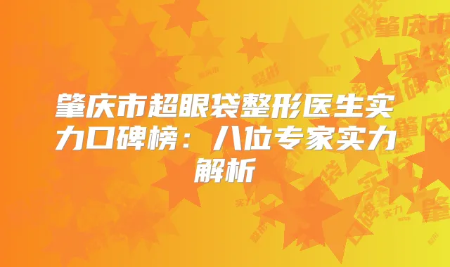 肇庆市超眼袋整形医生实力口碑榜：八位专家实力解析