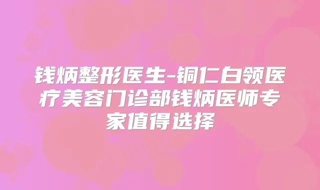 钱炳整形医生-铜仁白领医疗美容门诊部钱炳医师专家值得选择