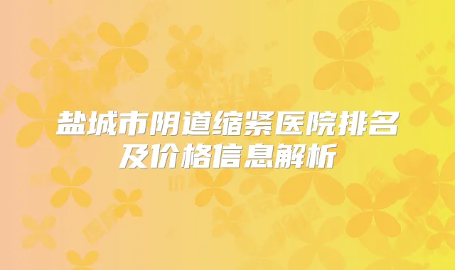 盐城市阴道缩紧医院排名及价格信息解析