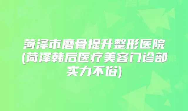 菏泽市磨骨提升整形医院(菏泽韩后医疗美容门诊部实力不俗)
