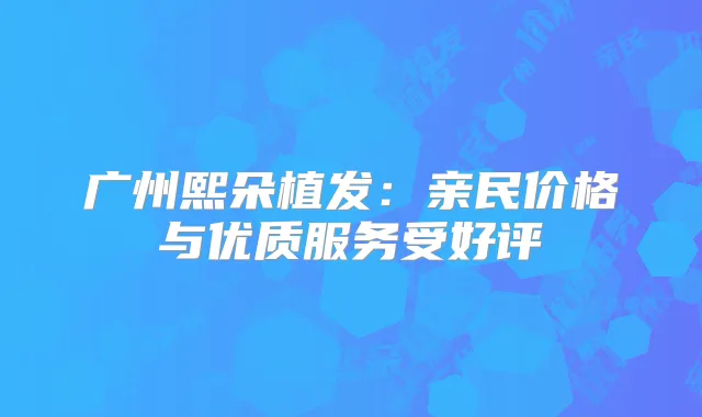 广州熙朵植发：亲民价格与优质服务受好评
