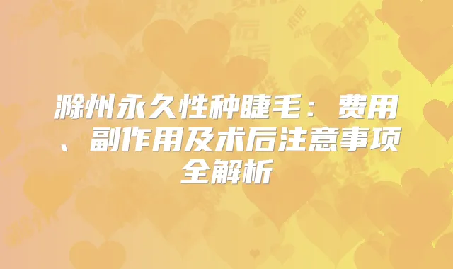 滁州永久性种睫毛:费用、副作用及术后注意事项全解析