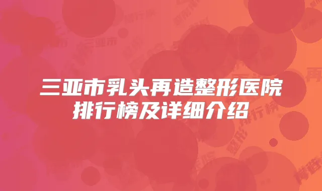 三亚市乳头再造整形医院排行榜及详细介绍